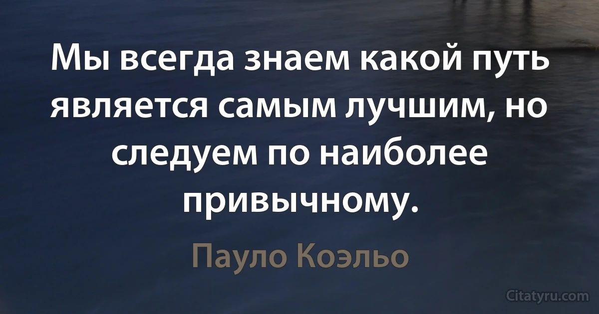 Мы всегда знаем какой путь является самым лучшим, но следуем по наиболее привычному. (Пауло Коэльо)