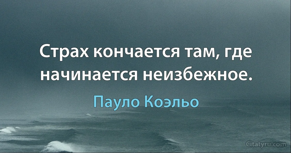 Страх кончается там, где начинается неизбежное. (Пауло Коэльо)