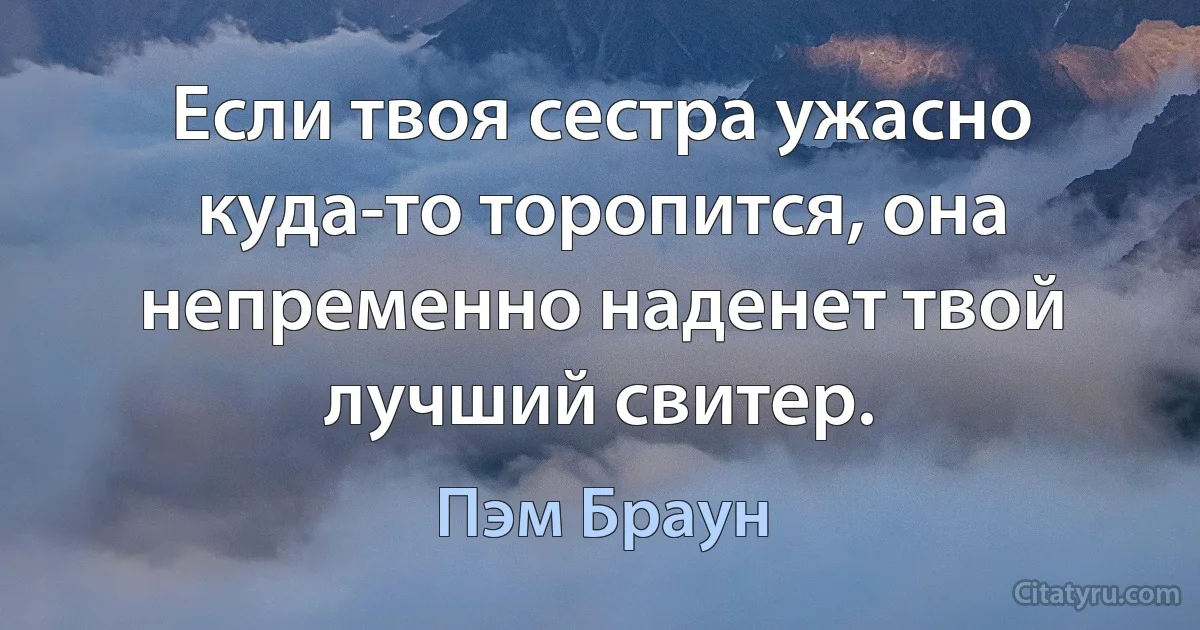 Если твоя сестра ужасно куда-то торопится, она непременно наденет твой лучший свитер. (Пэм Браун)