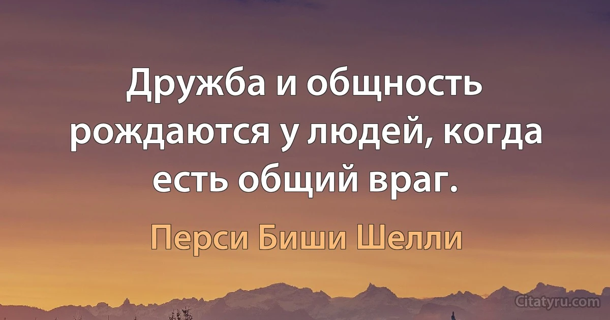 Дружба и общность рождаются у людей, когда есть общий враг. (Перси Биши Шелли)