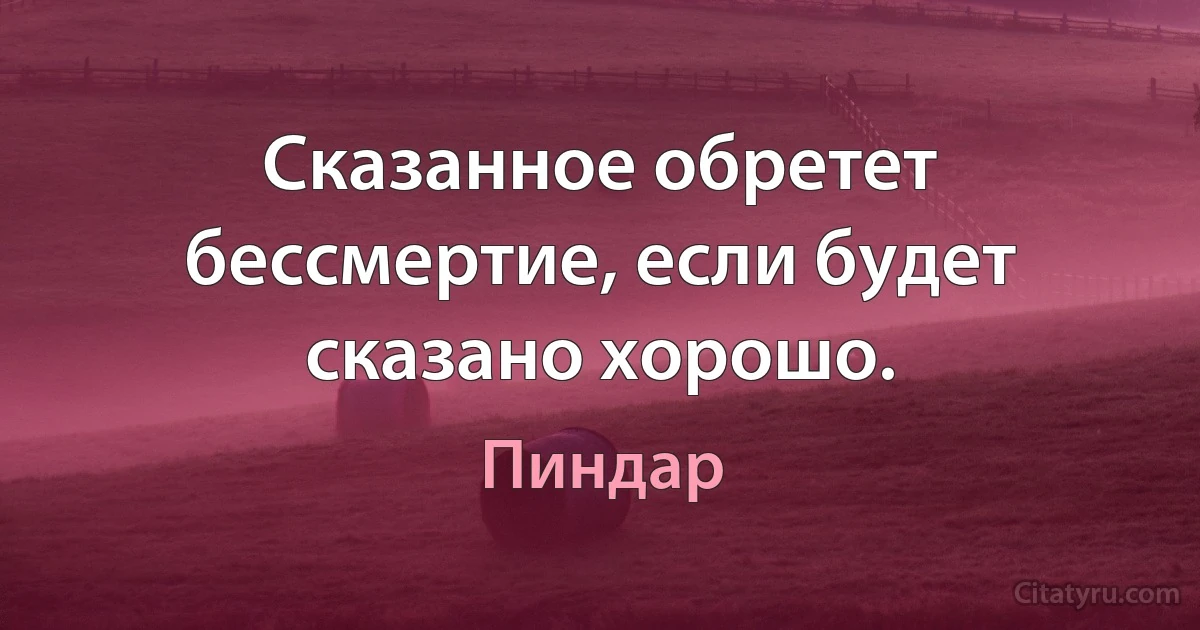 Сказанное обретет бессмертие, если будет сказано хорошо. (Пиндар)