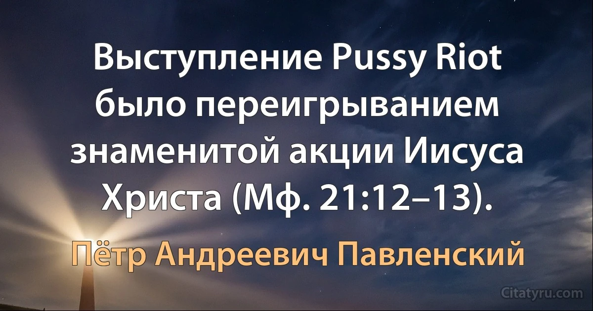 Выступление Pussy Riot было переигрыванием знаменитой акции Иисуса Христа (Мф. 21:12–13). (Пётр Андреевич Павленский)