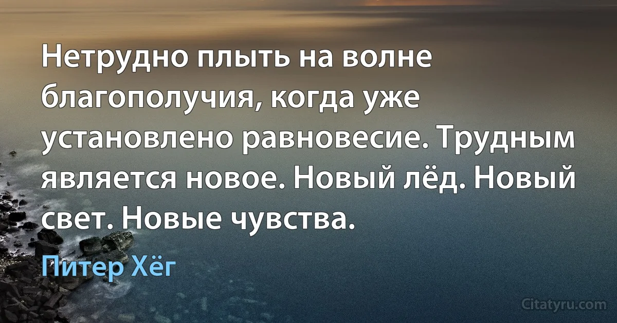 Нетрудно плыть на волне благополучия, когда уже установлено равновесие. Трудным является новое. Новый лёд. Новый свет. Новые чувства. (Питер Хёг)