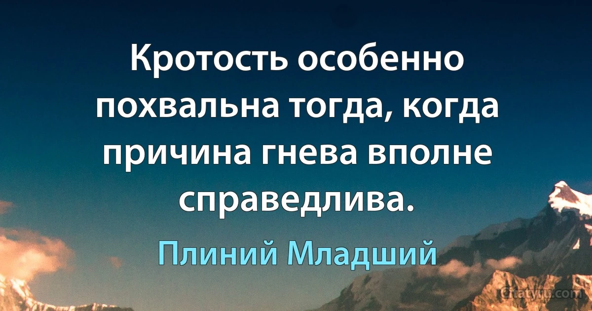 Кротость особенно похвальна тогда, когда причина гнева вполне справедлива. (Плиний Младший)