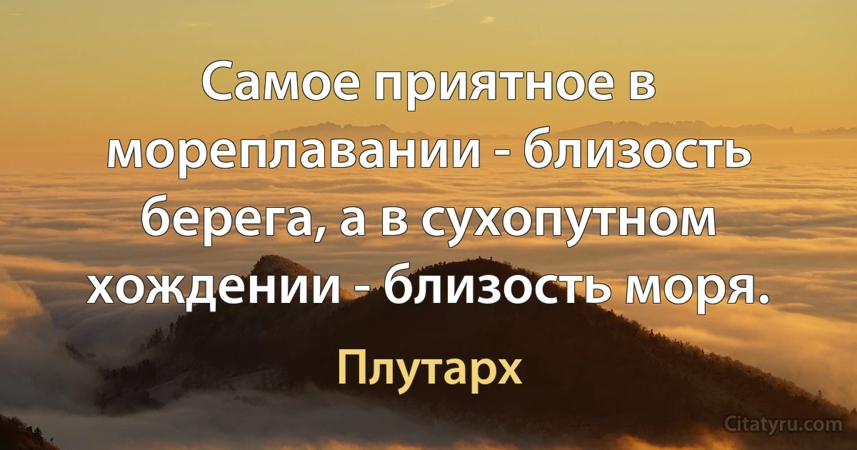 Самое приятное в мореплавании - близость берега, а в сухопутном хождении - близость моря. (Плутарх)