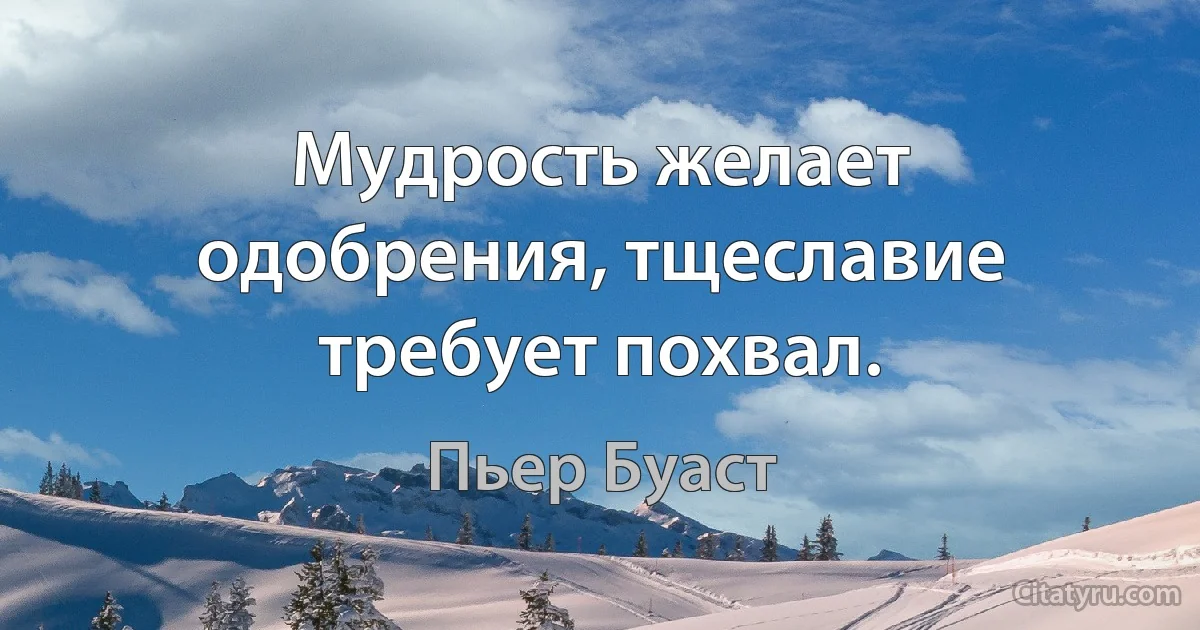 Мудрость желает одобрения, тщеславие требует похвал. (Пьер Буаст)