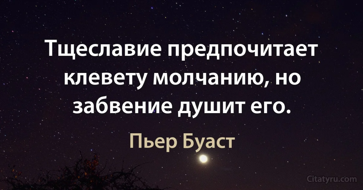 Тщеславие предпочитает клевету молчанию, но забвение душит его. (Пьер Буаст)