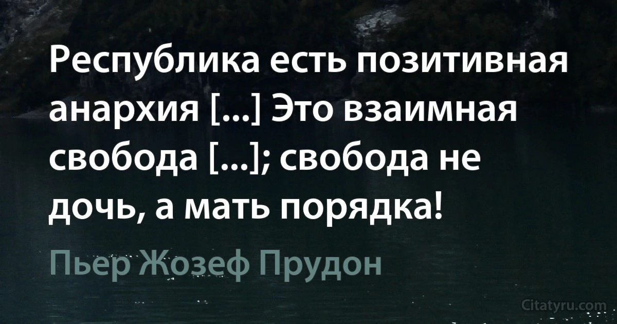 Республика есть позитивная анархия [...] Это взаимная свобода [...]; свобода не дочь, а мать порядка! (Пьер Жозеф Прудон)