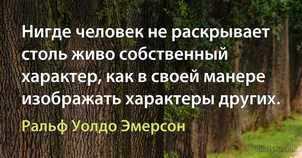 Нигде человек не раскрывает столь живо собственный характер, как в своей манере изображать характеры других. (Ральф Уолдо Эмерсон)