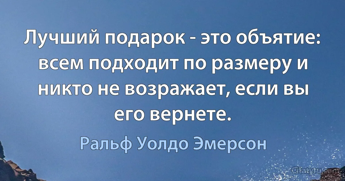 Лучший подарок - это объятие: всем подходит по размеру и никто не возражает, если вы его вернете. (Ральф Уолдо Эмерсон)