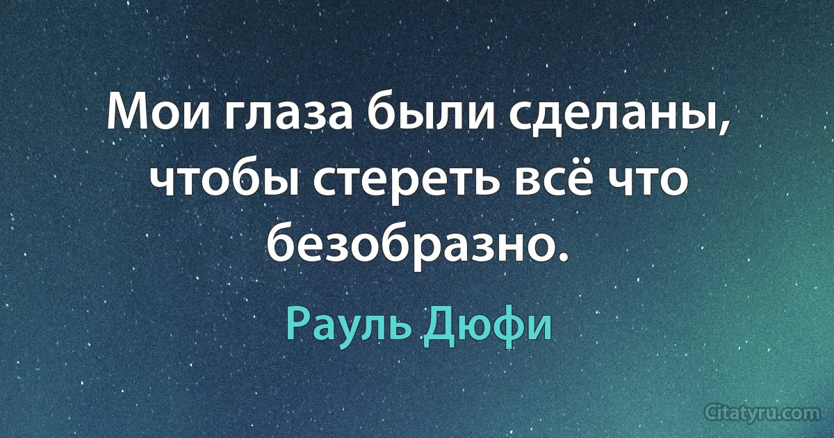 Мои глаза были сделаны, чтобы стереть всё что безобразно. (Рауль Дюфи)