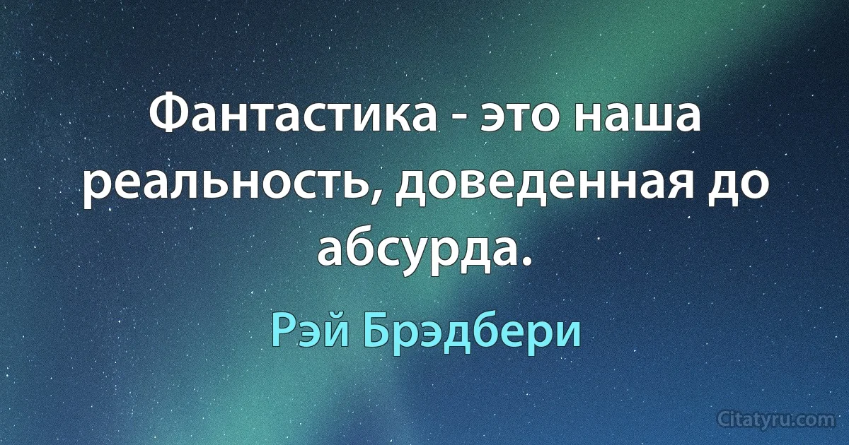 Фантастика - это наша реальность, доведенная до абсурда. (Рэй Брэдбери)