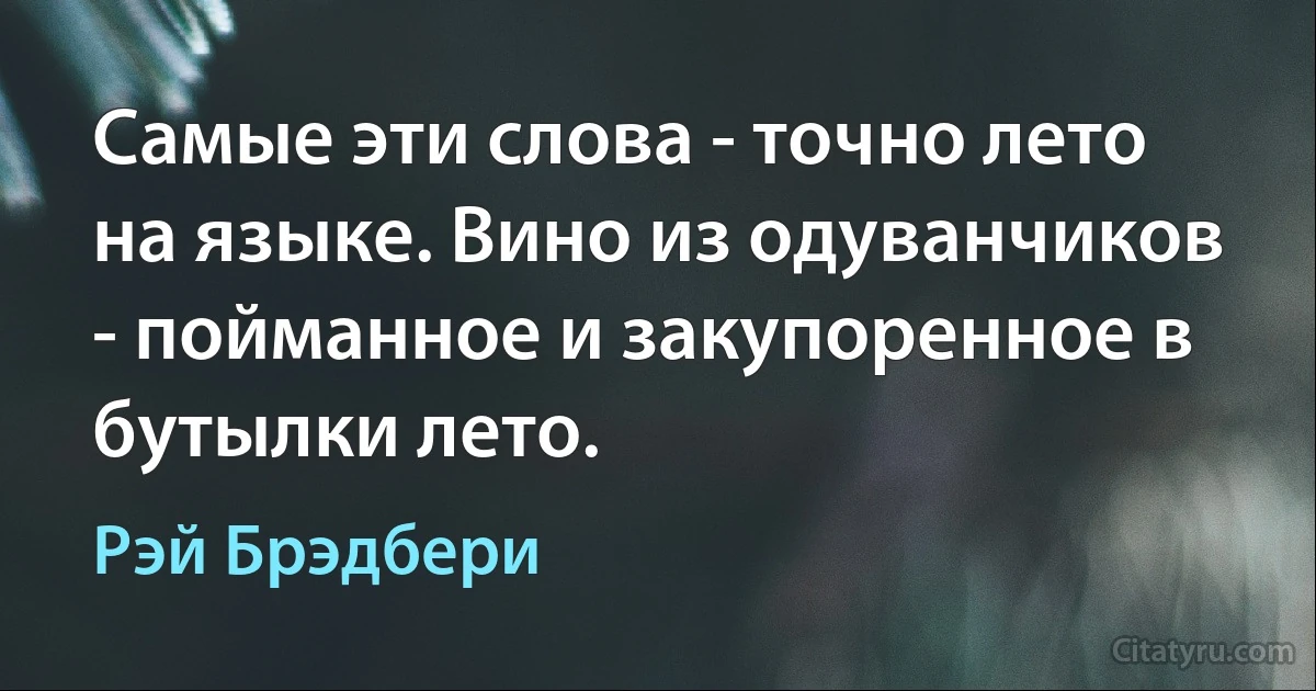 Самые эти слова - точно лето на языке. Вино из одуванчиков - пойманное и закупоренное в бутылки лето. (Рэй Брэдбери)