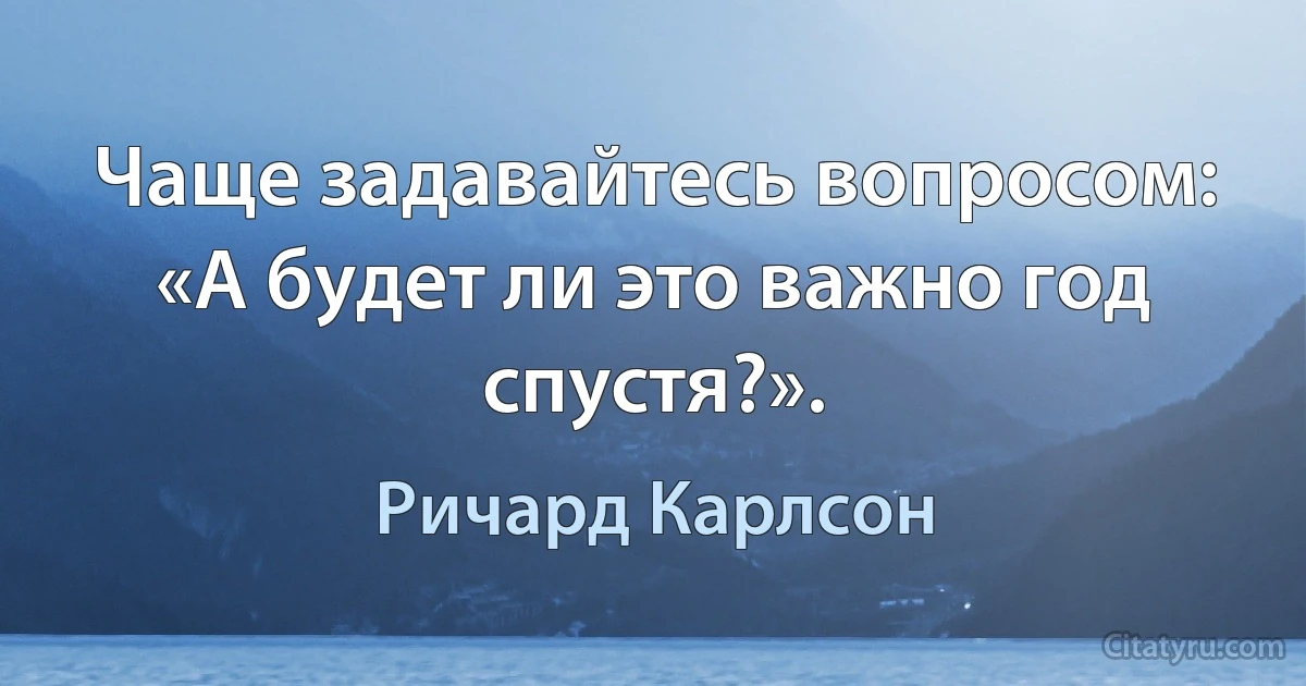 Чаще задавайтесь вопросом: «А будет ли это важно год спустя?». (Ричард Карлсон)