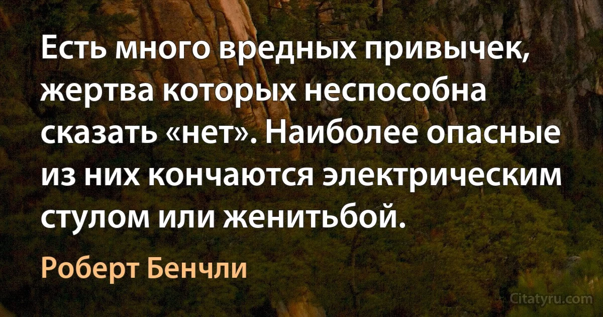 Есть много вредных привычек, жертва которых неспособна сказать «нет». Наиболее опасные из них кончаются электрическим стулом или женитьбой. (Роберт Бенчли)