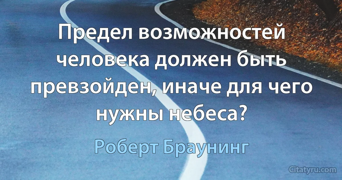 Предел возможностей человека должен быть превзойден, иначе для чего нужны небеса? (Роберт Браунинг)