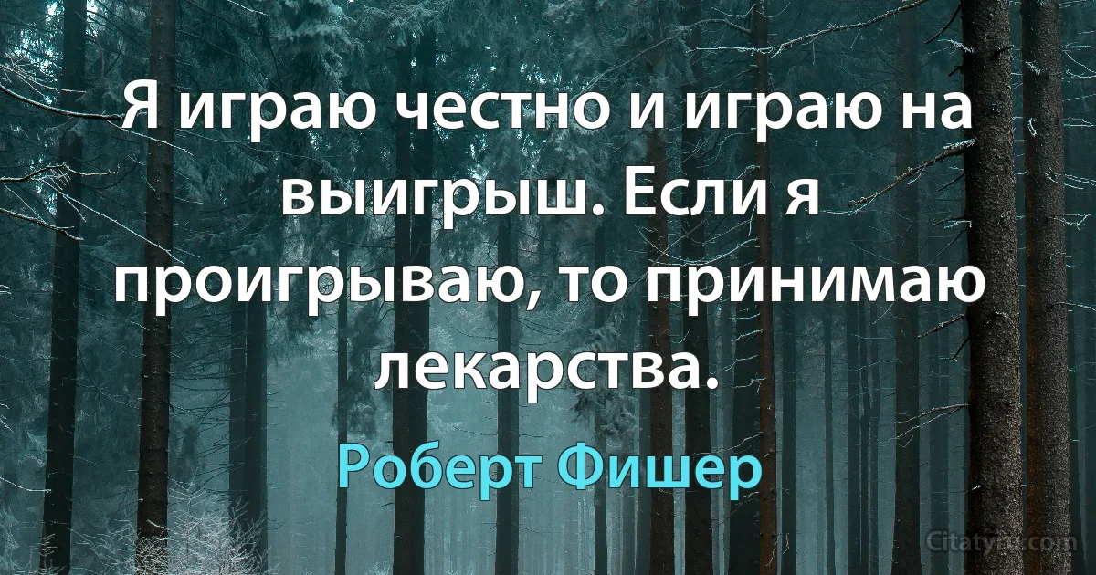 Я играю честно и играю на выигрыш. Если я проигрываю, то принимаю лекарства. (Роберт Фишер)