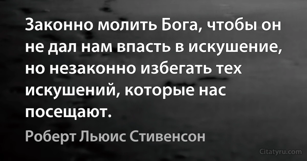 Законно молить Бога, чтобы он не дал нам впасть в искушение, но незаконно избегать тех искушений, которые нас посещают. (Роберт Льюис Стивенсон)