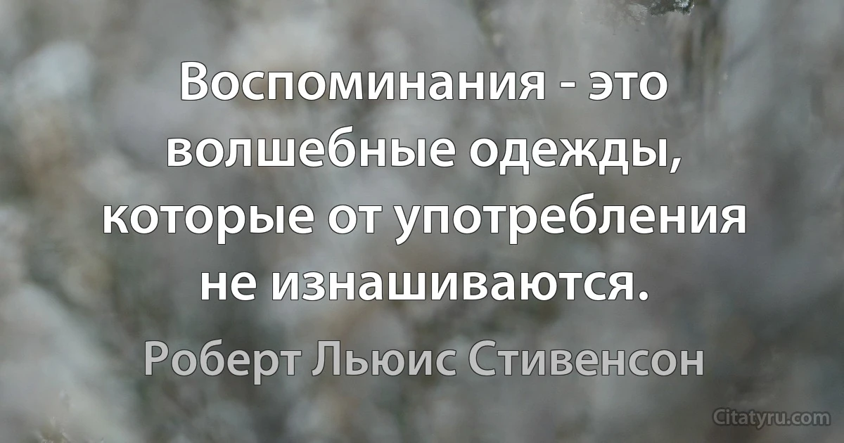 Воспоминания - это волшебные одежды, которые от употребления не изнашиваются. (Роберт Льюис Стивенсон)