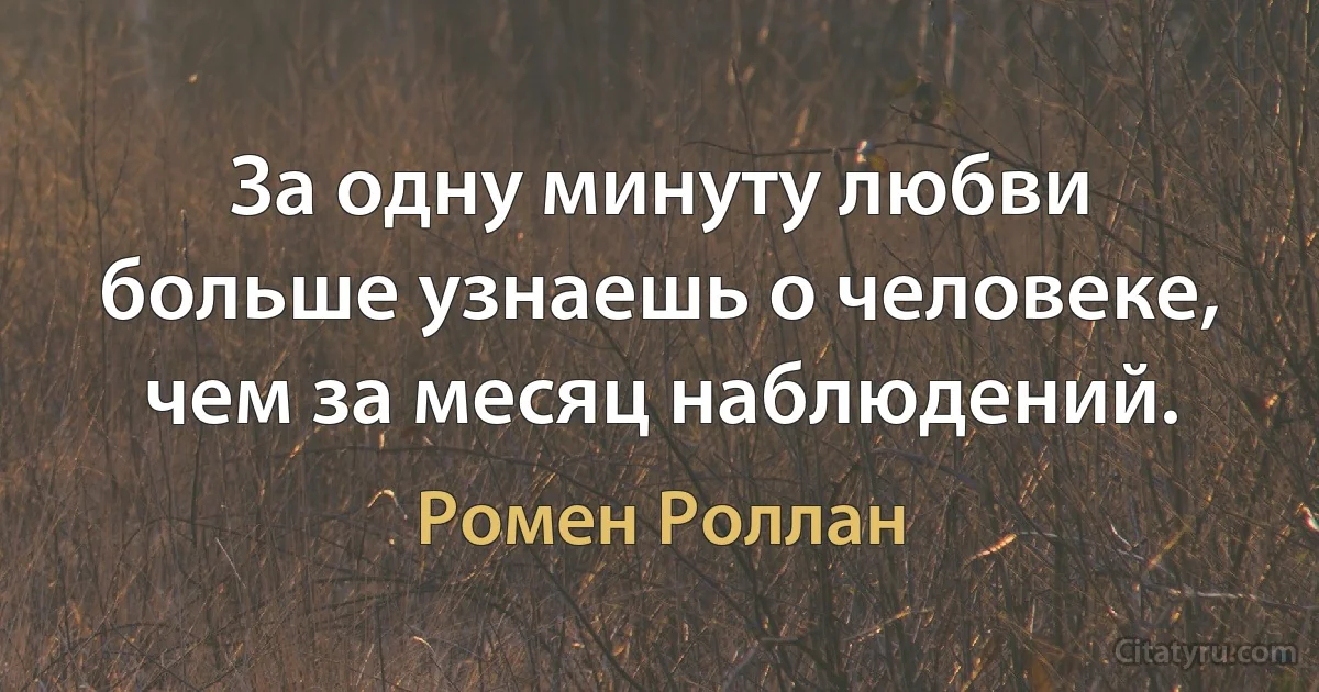 За одну минуту любви больше узнаешь о человеке, чем за месяц наблюдений. (Ромен Роллан)