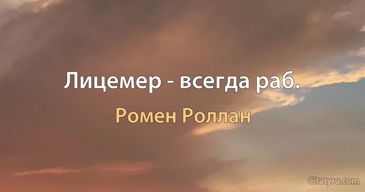 Лицемер - всегда раб. (Ромен Роллан)