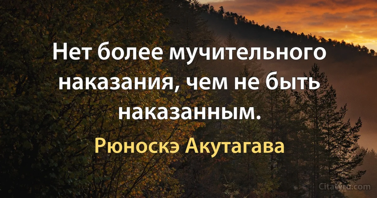 Нет более мучительного наказания, чем не быть наказанным. (Рюноскэ Акутагава)