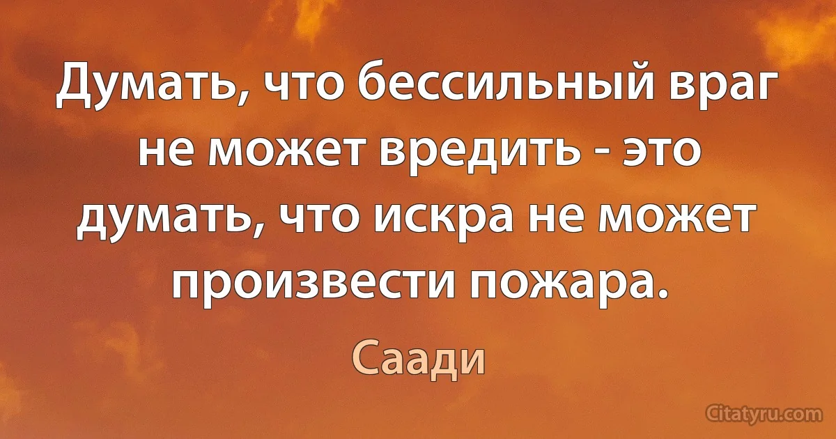 Думать, что бессильный враг не может вредить - это думать, что искра не может произвести пожара. (Саади)