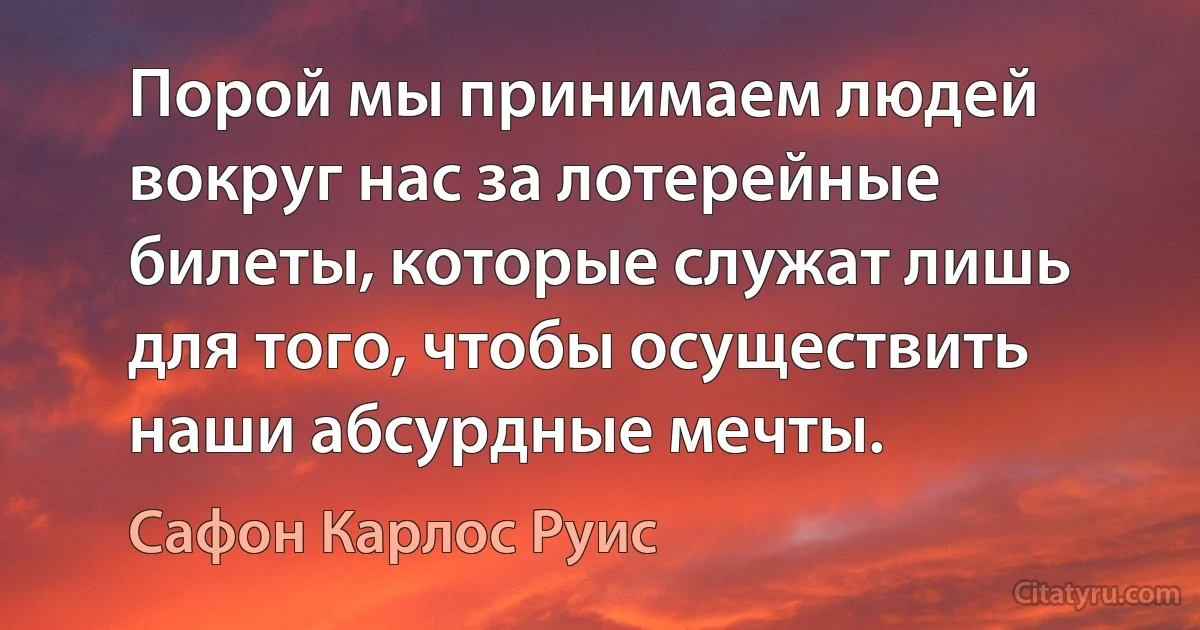 Порой мы принимаем людей вокруг нас за лотерейные билеты, которые служат лишь для того, чтобы осуществить наши абсурдные мечты. (Сафон Карлос Руис)