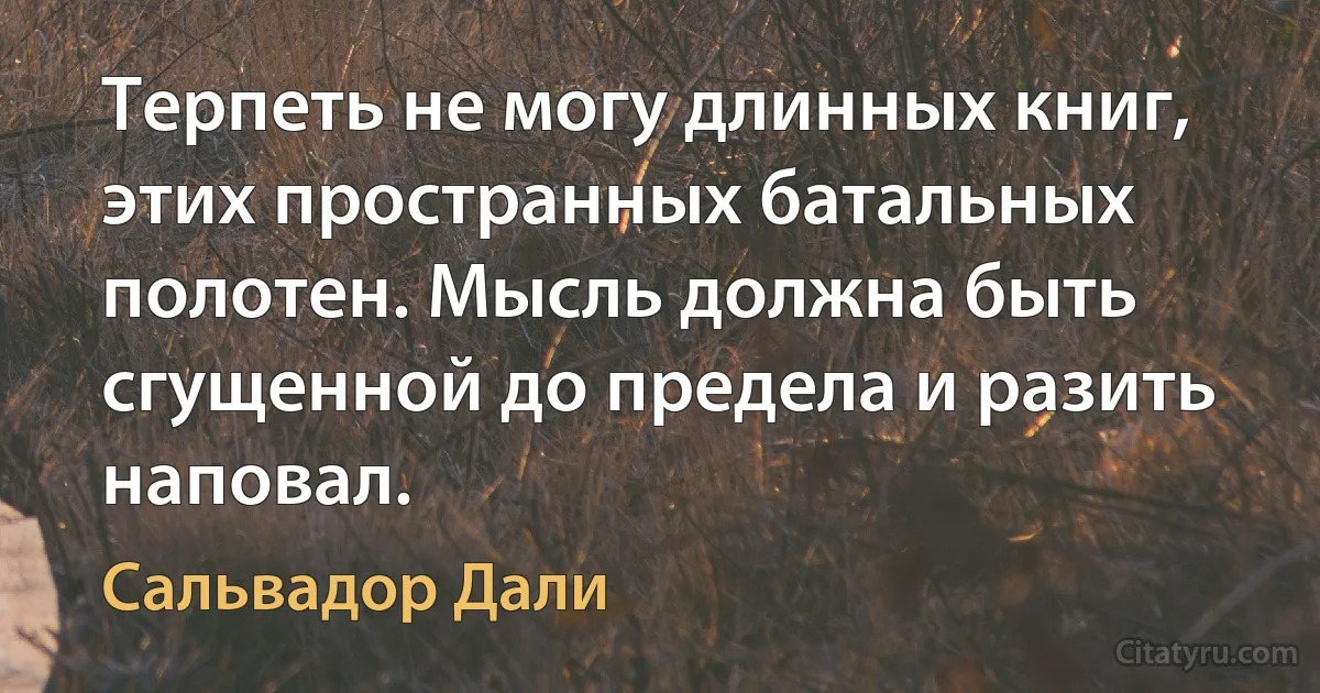 Терпеть не могу длинных книг, этих пространных батальных полотен. Мысль должна быть сгущенной до предела и разить наповал. (Сальвадор Дали)