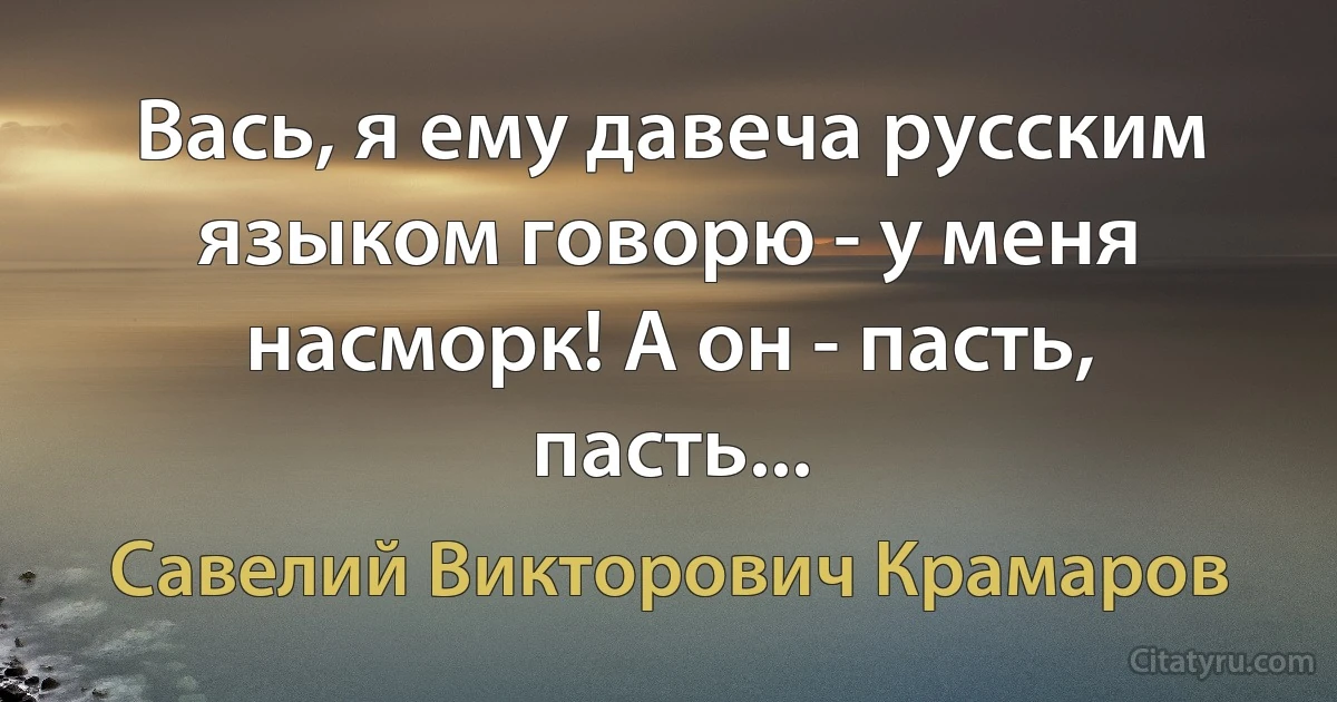 Вась, я ему давеча русским языком говорю - у меня насморк! А он - пасть, пасть... (Савелий Викторович Крамаров)