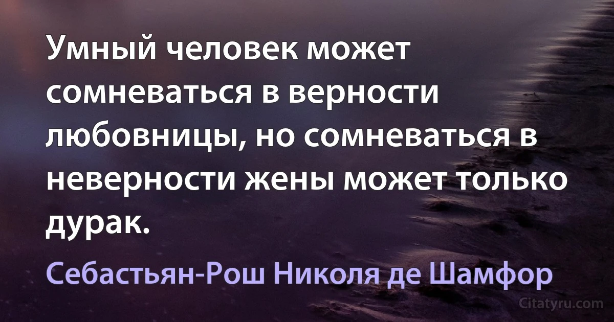 Умный человек может сомневаться в верности любовницы, но сомневаться в неверности жены может только дурак. (Себастьян-Рош Николя де Шамфор)