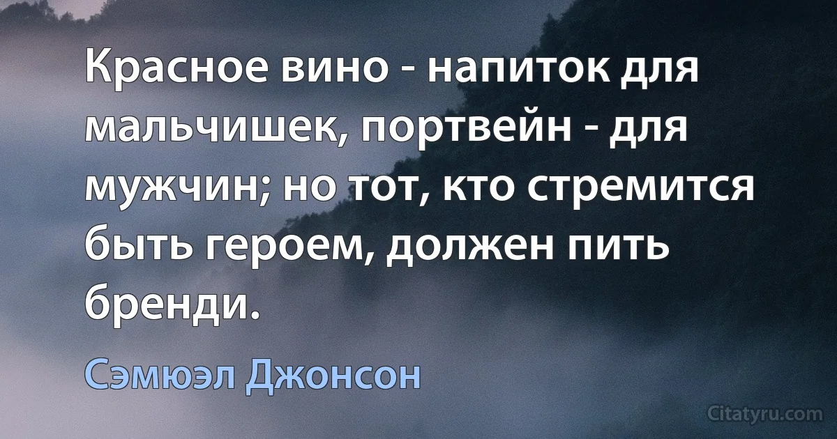 Красное вино - напиток для мальчишек, портвейн - для мужчин; но тот, кто стремится быть героем, должен пить бренди. (Сэмюэл Джонсон)