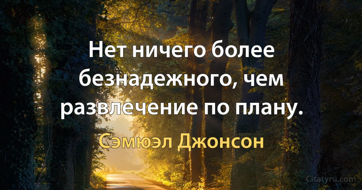 Нет ничего более безнадежного, чем развлечение по плану. (Сэмюэл Джонсон)