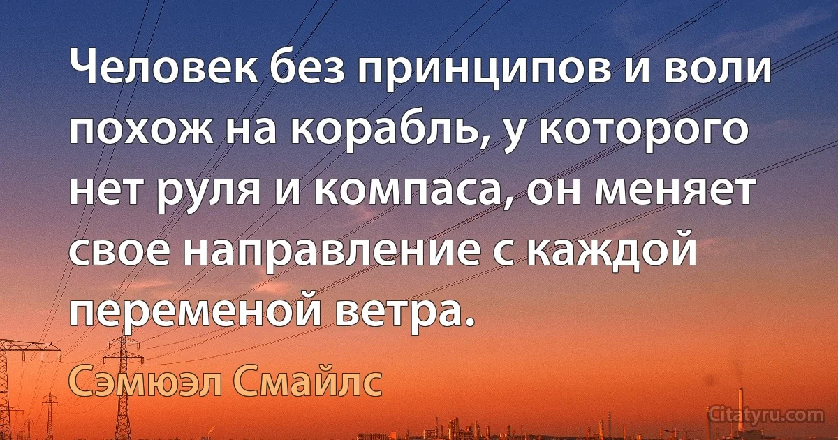 Человек без принципов и воли похож на корабль, у которого нет руля и компаса, он меняет свое направление с каждой переменой ветра. (Сэмюэл Смайлс)