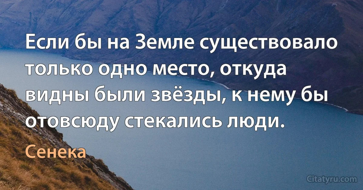 Если бы на Земле существовало только одно место, откуда видны были звёзды, к нему бы отовсюду стекались люди. (Сенека)