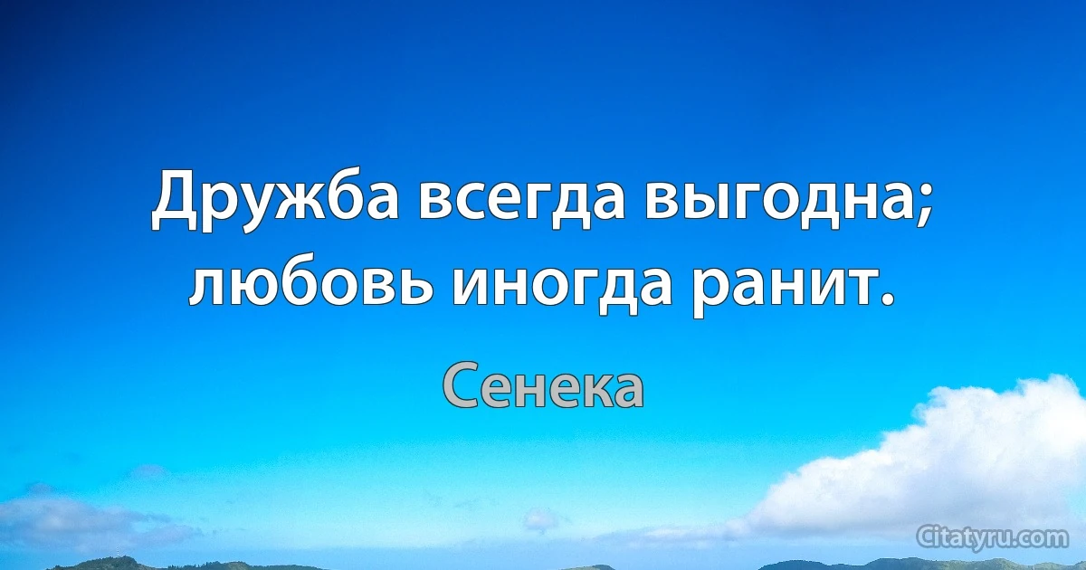 Дружба всегда выгодна; любовь иногда ранит. (Сенека)