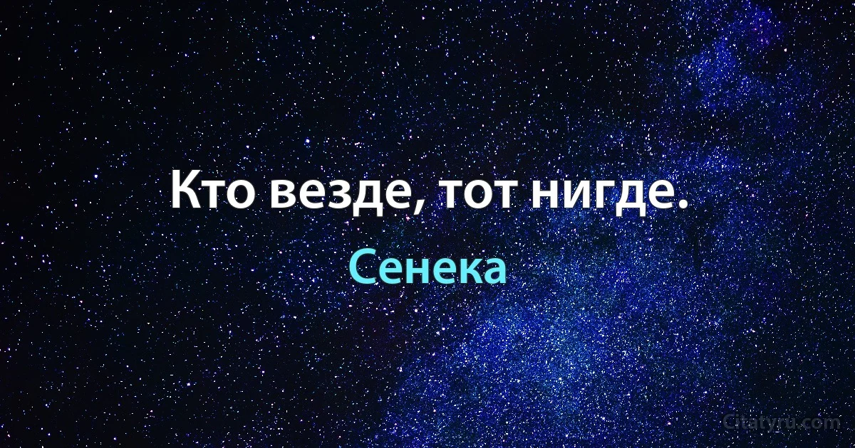 Кто везде, тот нигде. (Сенека)