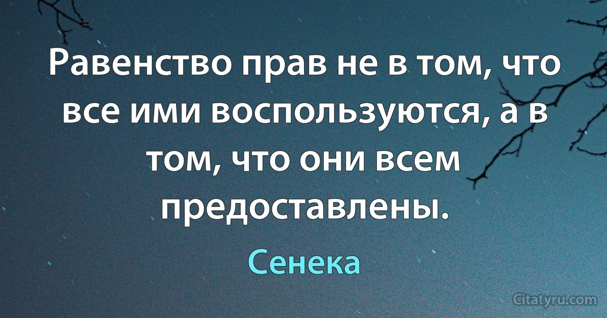 Равенство прав не в том, что все ими воспользуются, а в том, что они всем предоставлены. (Сенека)