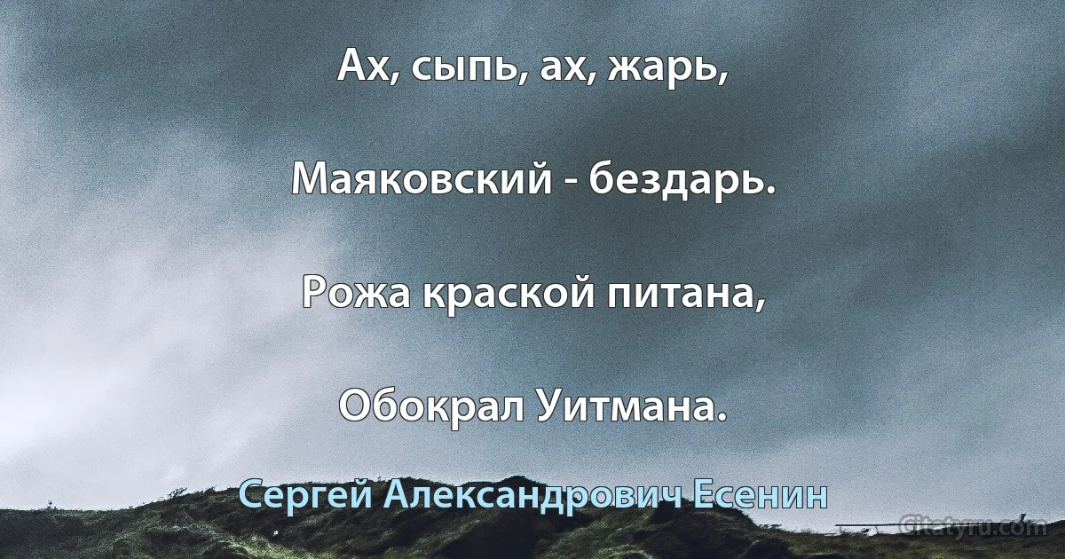 Ах, сыпь, ах, жарь,

Маяковский - бездарь.

Рожа краской питана,

Обокрал Уитмана. (Сергей Александрович Есенин)