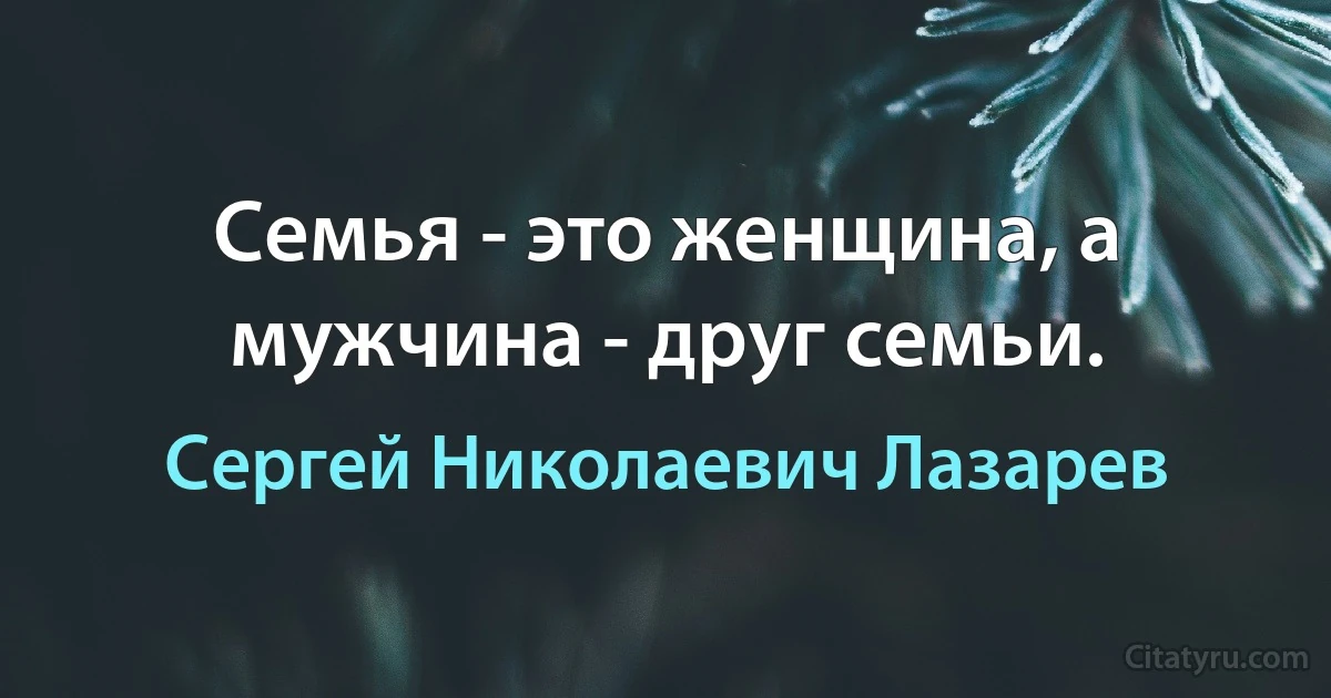 Семья - это женщина, а мужчина - друг семьи. (Сергей Николаевич Лазарев)