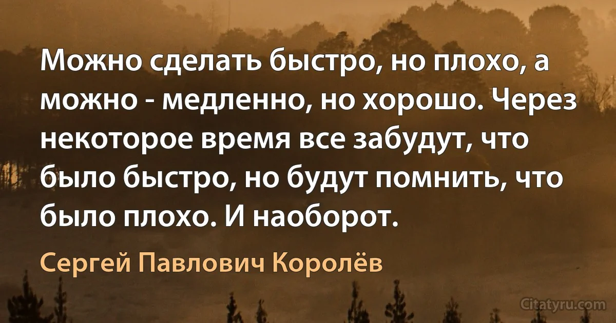 Можно сделать быстро, но плохо, а можно - медленно, но хорошо. Через некоторое время все забудут, что было быстро, но будут помнить, что было плохо. И наоборот. (Сергей Павлович Королёв)