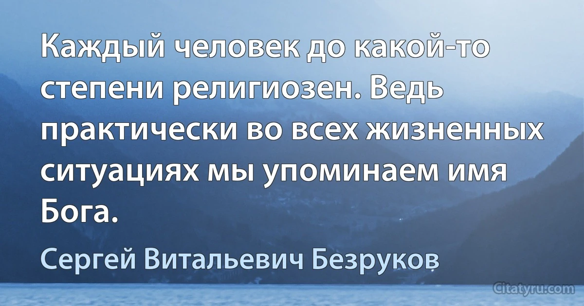 Каждый человек до какой-то степени религиозен. Ведь практически во всех жизненных ситуациях мы упоминаем имя Бога. (Сергей Витальевич Безруков)