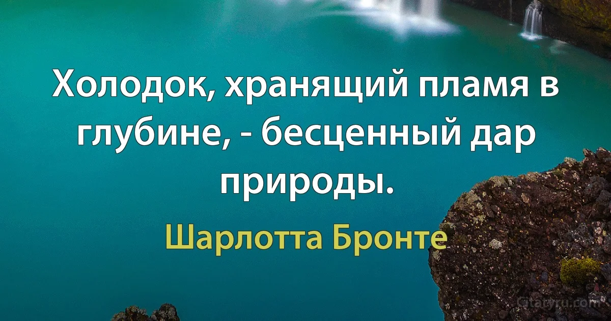 Холодок, хранящий пламя в глубине, - бесценный дар природы. (Шарлотта Бронте)