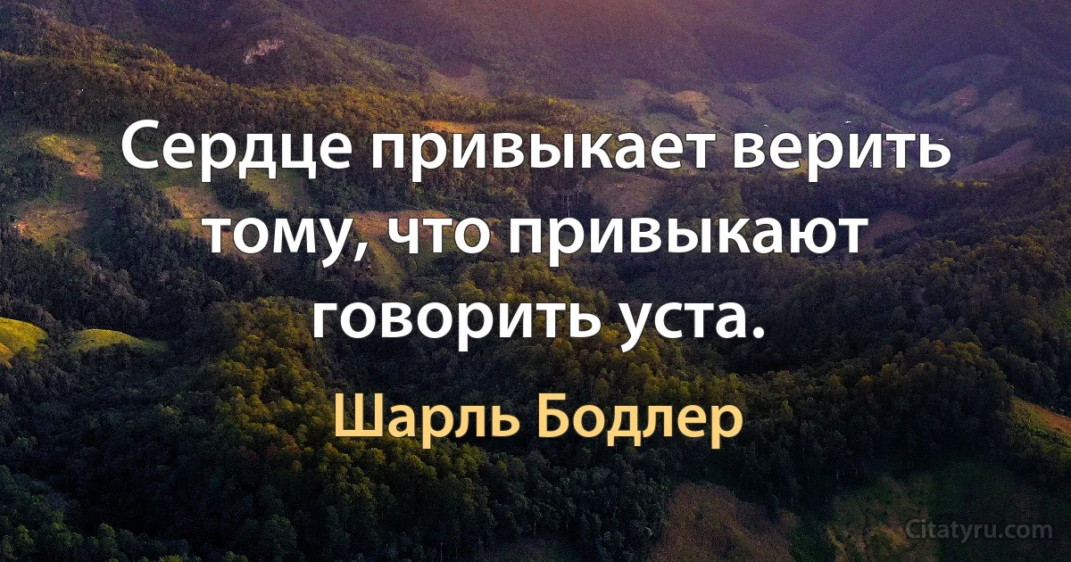 Сердце привыкает верить тому, что привыкают говорить уста. (Шарль Бодлер)