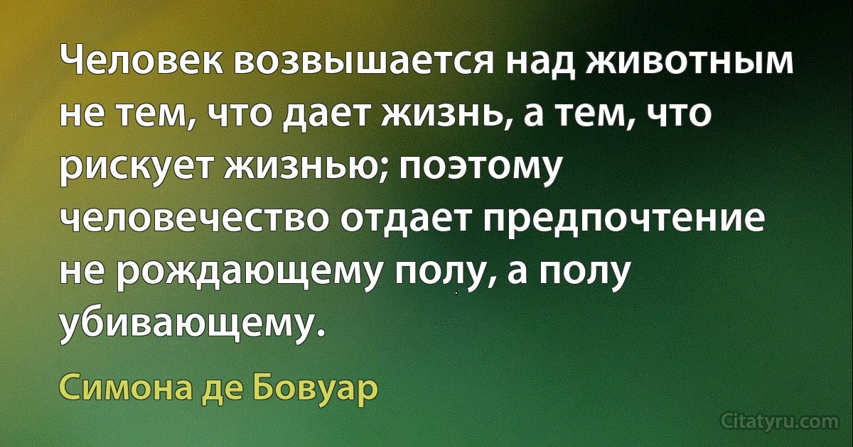 Человек возвышается над животным не тем, что дает жизнь, а тем, что рискует жизнью; поэтому человечество отдает предпочтение не рождающему полу, а полу убивающему. (Симона де Бовуар)