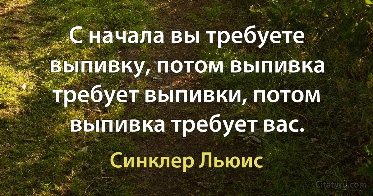 С начала вы требуете выпивку, потом выпивка требует выпивки, потом выпивка требует вас. (Синклер Льюис)