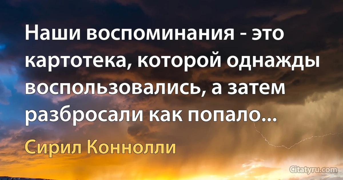 Наши воспоминания - это картотека, которой однажды воспользовались, а затем разбросали как попало... (Сирил Коннолли)