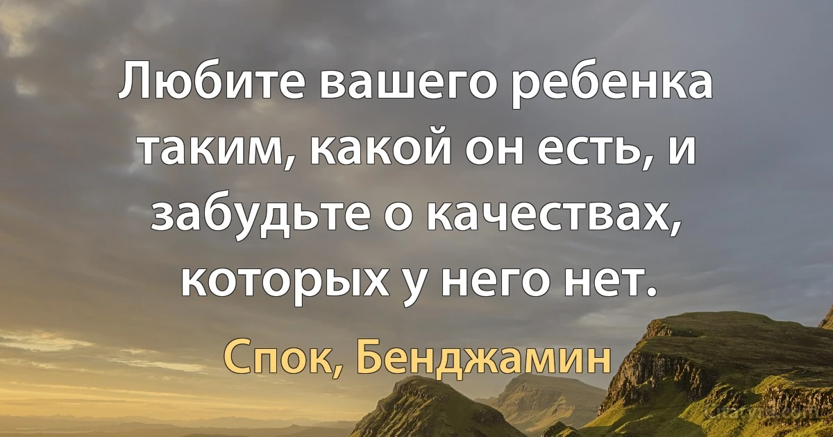 Любите вашего ребенка таким, какой он есть, и забудьте о качествах, которых у него нет. (Спок, Бенджамин)