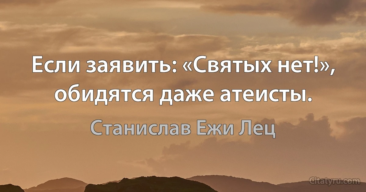 Если заявить: «Святых нет!», обидятся даже атеисты. (Станислав Ежи Лец)