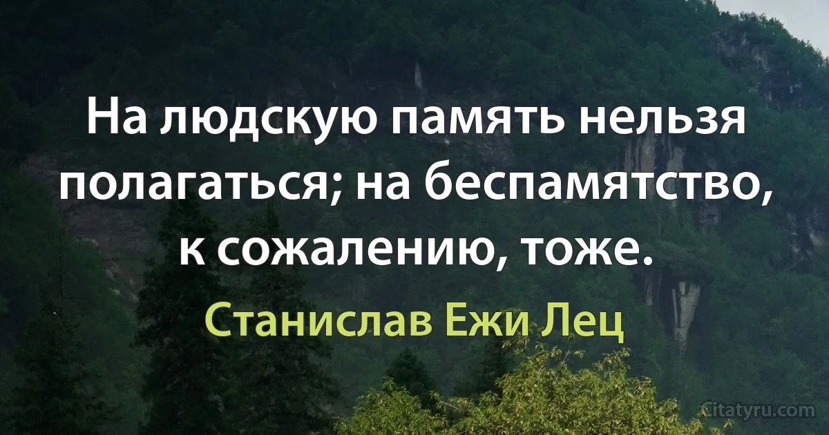 На людскую память нельзя полагаться; на беспамятство, к сожалению, тоже. (Станислав Ежи Лец)